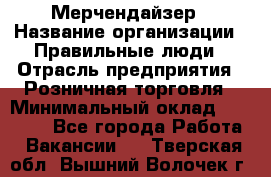 Мерчендайзер › Название организации ­ Правильные люди › Отрасль предприятия ­ Розничная торговля › Минимальный оклад ­ 26 000 - Все города Работа » Вакансии   . Тверская обл.,Вышний Волочек г.
